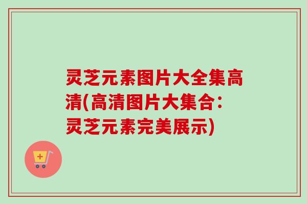 灵芝元素图片大全集高清(高清图片大集合：灵芝元素完美展示)