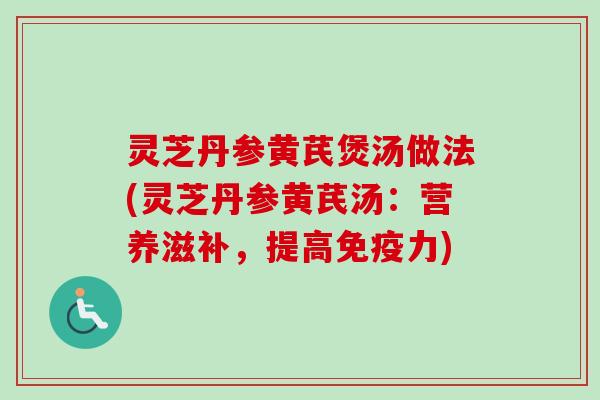 灵芝丹参黄芪煲汤做法(灵芝丹参黄芪汤：营养滋补，提高免疫力)