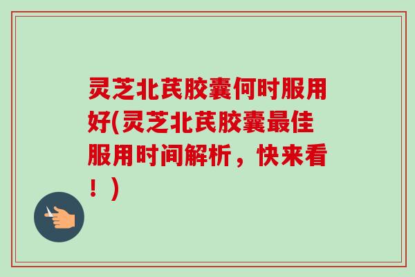 灵芝北芪胶囊何时服用好(灵芝北芪胶囊佳服用时间解析,快来看!) 灵芝北芪胶囊何时服用好(灵芝北芪胶囊佳服用时间解析,快来看!)