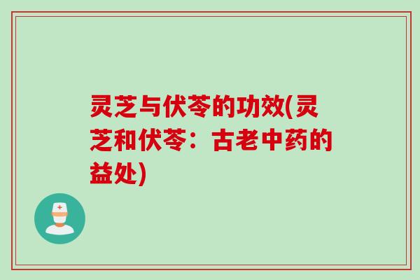 灵芝与伏苓的功效(灵芝和伏苓:古老的益处) 灵芝与伏苓的功效(灵芝和伏苓:古老的益处)