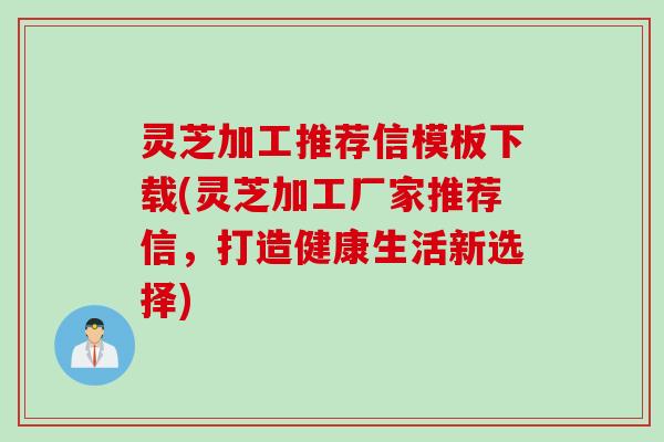 灵芝加工推荐信模板下载(灵芝加工厂家推荐信，打造健康生活新选择)