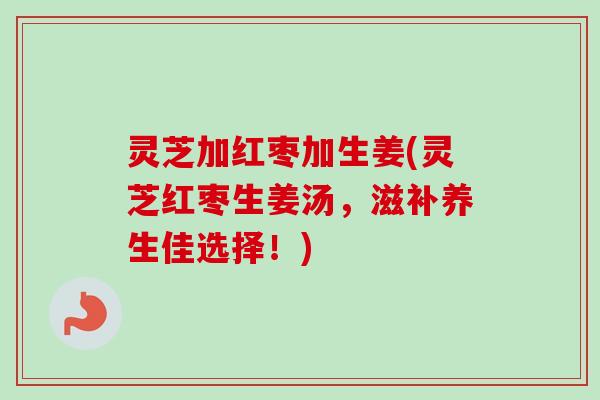 灵芝加红枣加生姜(灵芝红枣生姜汤，滋补养生佳选择！)