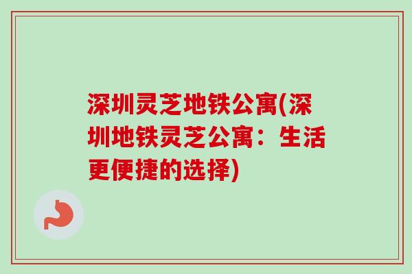 深圳灵芝地铁公寓(深圳地铁灵芝公寓：生活更便捷的选择)