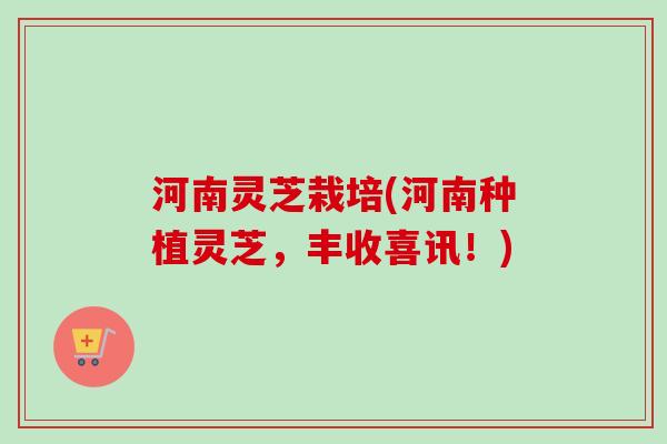 河南灵芝栽培(河南种植灵芝，丰收喜讯！)