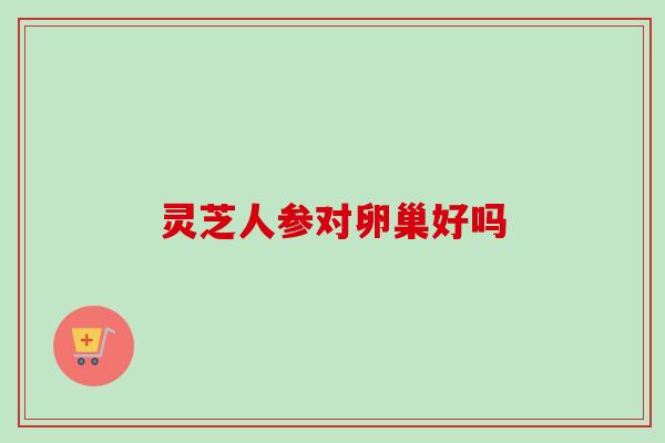 灵芝人参对卵巢好吗