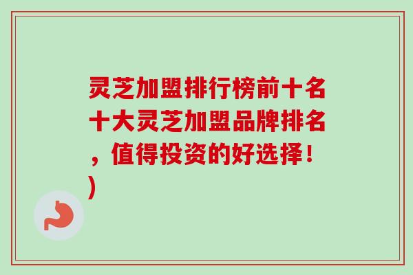 灵芝加盟排行榜前十名十大灵芝加盟品牌排名，值得投资的好选择！)