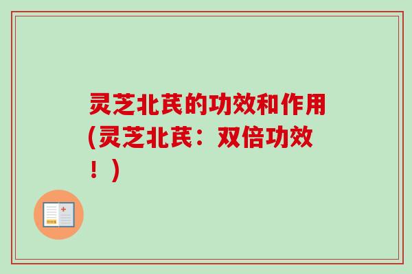 灵芝北芪的功效和作用(灵芝北芪：双倍功效！)