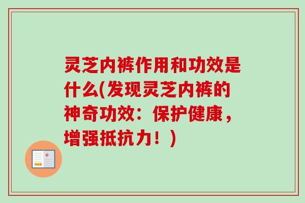 灵芝内裤作用和功效是什么(发现灵芝内裤的神奇功效:保护健康,增强抵抗力!) 灵芝内裤作用和功效是什么(发现灵芝内裤的神奇功效:保护健康,增强抵抗力!)