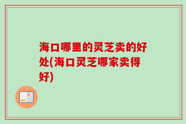 海口哪里的灵芝卖的好处(海口灵芝哪家卖得好)