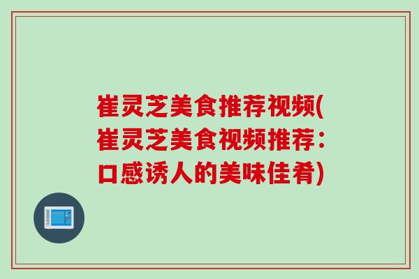 崔灵芝美食推荐视频(崔灵芝美食视频推荐：口感诱人的美味佳肴)