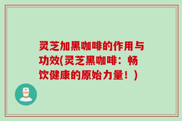 灵芝加黑咖啡的作用与功效(灵芝黑咖啡：畅饮健康的原始力量！)