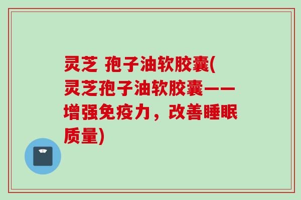 灵芝 孢子油软胶囊(灵芝孢子油软胶囊——增强免疫力，改善睡眠质量)