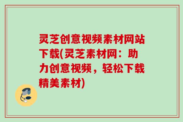 灵芝创意视频素材网站下载(灵芝素材网：助力创意视频，轻松下载精美素材)