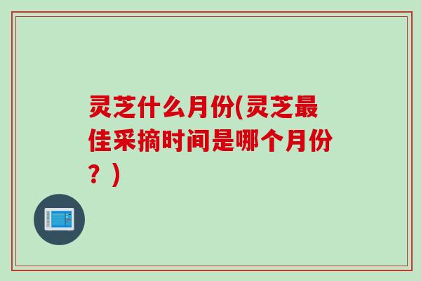 灵芝什么月份(灵芝最佳采摘时间是哪个月份？)