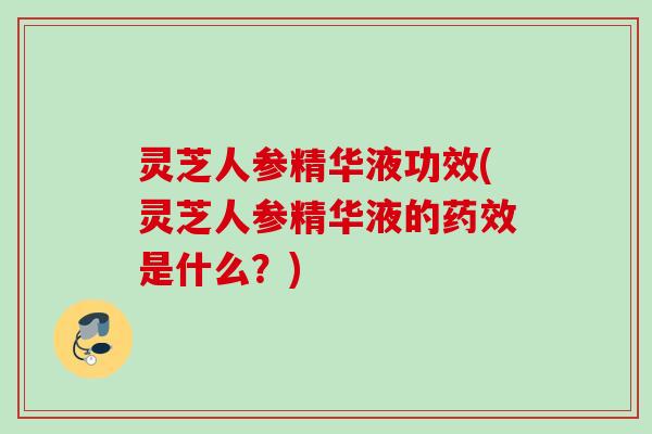 灵芝人参精华液功效(灵芝人参精华液的药效是什么？)