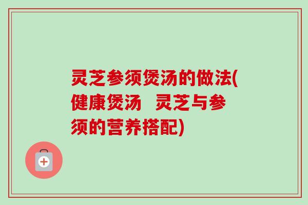 灵芝参须煲汤的做法(健康煲汤  灵芝与参须的营养搭配)