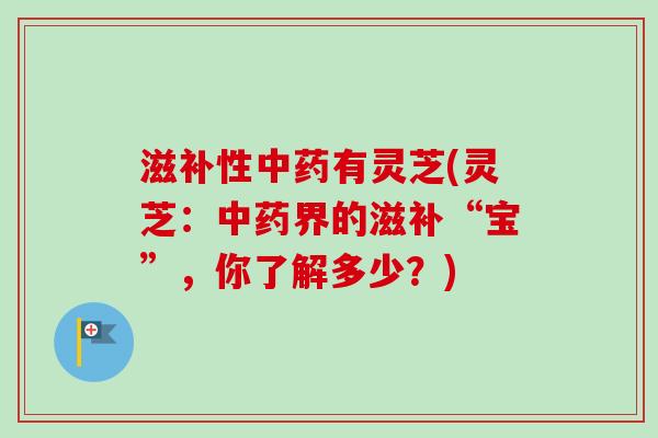 滋补性中药有灵芝(灵芝：中药界的滋补“宝”，你了解多少？)