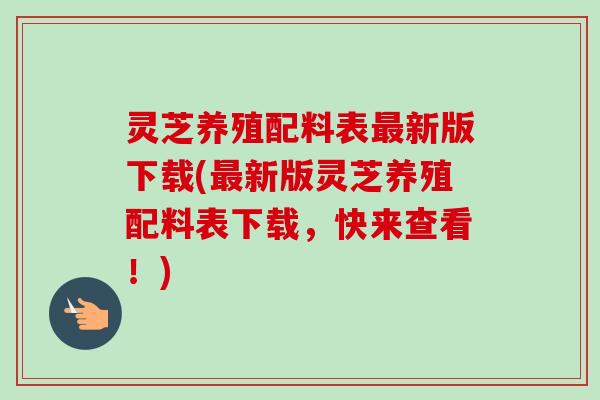 灵芝养殖配料表新版下载(新版灵芝养殖配料表下载,快来查看!) 灵芝养殖配料表新版下载(新版灵芝养殖配料表下载,快来查看!)