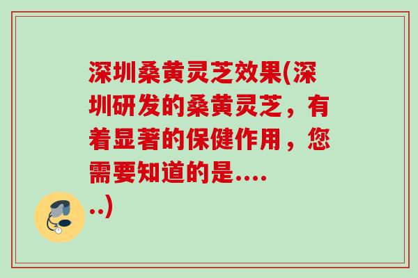深圳桑黄灵芝效果(深圳研发的桑黄灵芝，有着显著的保健作用，您需要知道的是......)