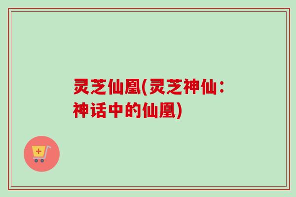 灵芝仙凰(灵芝神仙：神话中的仙凰)