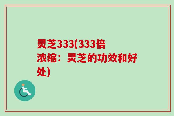 灵芝333(333倍浓缩：灵芝的功效和好处)