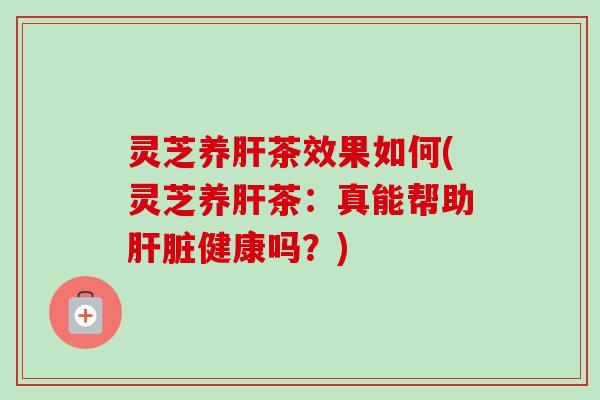 灵芝养茶效果如何(灵芝养茶:真能帮助健康吗?) 灵芝养茶效果如何(灵芝养茶:真能帮助健康吗?)