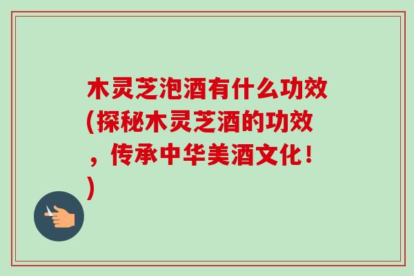 木灵芝泡酒有什么功效(探秘木灵芝酒的功效，传承中华美酒文化！)
