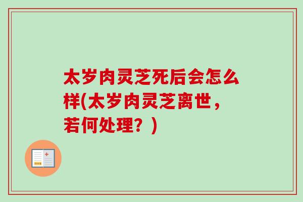 太岁肉灵芝死后会怎么样(太岁肉灵芝离世，若何处理？)