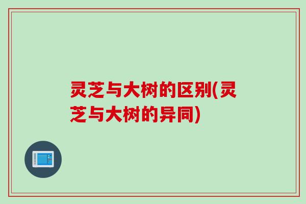 灵芝与大树的区别(灵芝与大树的异同)