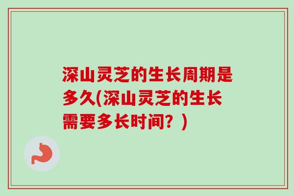 深山灵芝的生长周期是多久(深山灵芝的生长需要多长时间？)