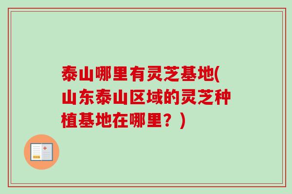 泰山哪里有灵芝基地(山东泰山区域的灵芝种植基地在哪里？)