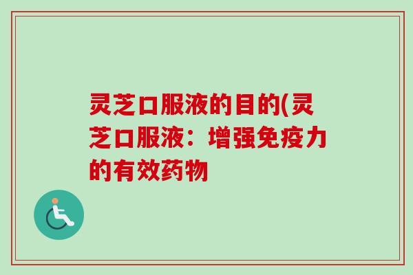 灵芝口服液的目的(灵芝口服液：增强免疫力的有效药物