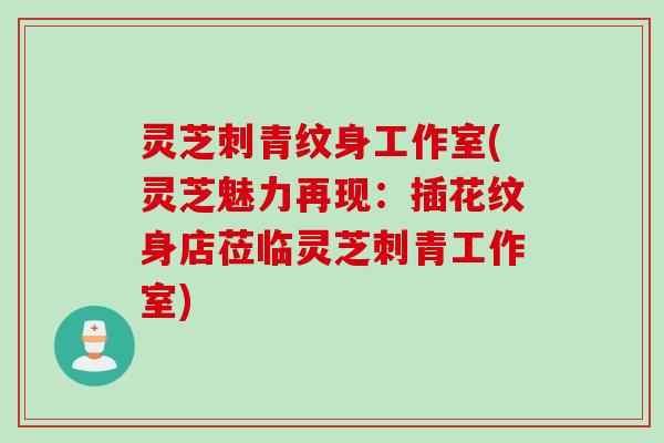 灵芝刺青纹身工作室(灵芝魅力再现：插花纹身店莅临灵芝刺青工作室)