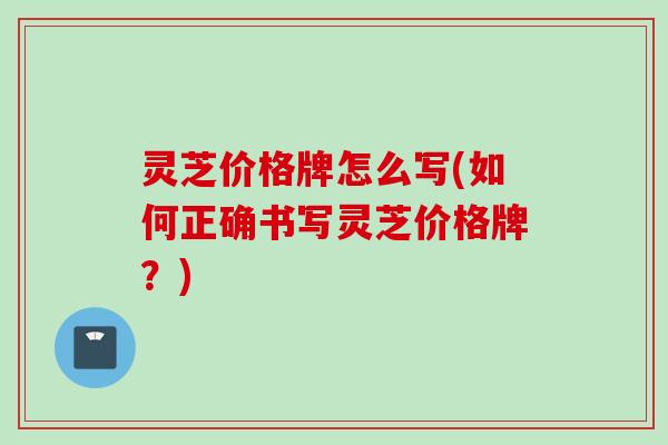 灵芝价格牌怎么写(如何正确书写灵芝价格牌？)
