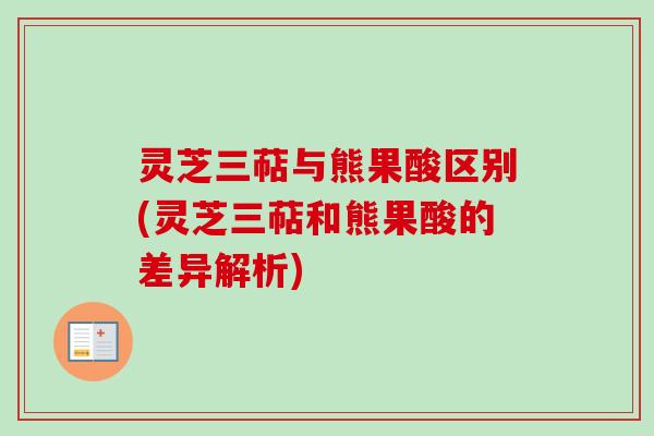 灵芝三萜与熊果酸区别(灵芝三萜和熊果酸的差异解析)