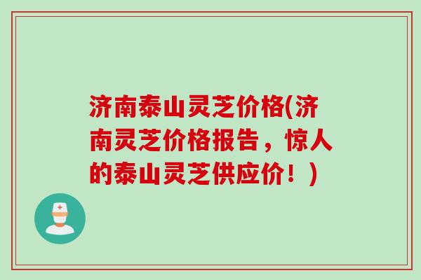 济南泰山灵芝价格(济南灵芝价格报告，惊人的泰山灵芝供应价！)