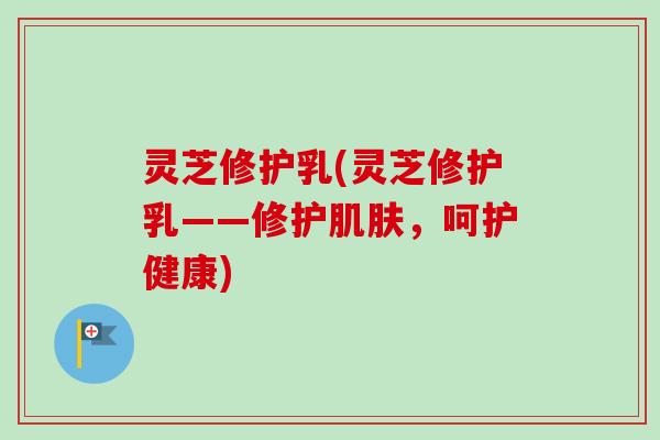 灵芝修护乳(灵芝修护乳——修护肌肤，呵护健康)