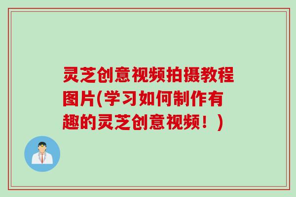 灵芝创意视频拍摄教程图片(学习如何制作有趣的灵芝创意视频！)