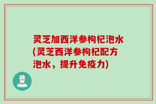 灵芝加西洋参枸杞泡水(灵芝西洋参枸杞配方泡水，提升免疫力)