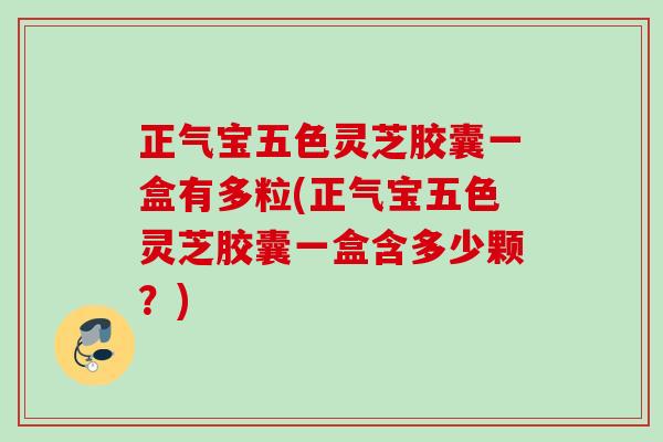 正气宝五色灵芝胶囊一盒有多粒(正气宝五色灵芝胶囊一盒含多少颗？)