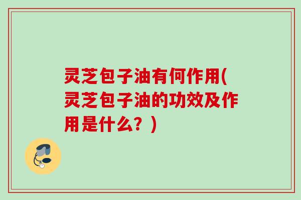 灵芝包子油有何作用(灵芝包子油的功效及作用是什么?) 灵芝包子油有何作用(灵芝包子油的功效及作用是什么?)