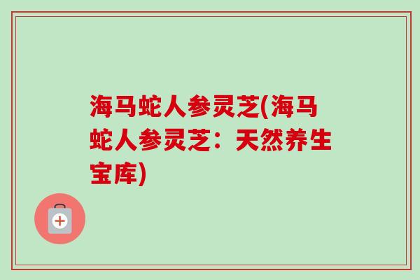 海马蛇人参灵芝(海马蛇人参灵芝：天然养生宝库)