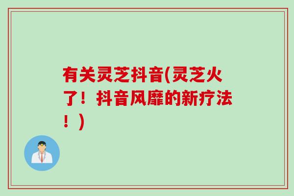 有关灵芝抖音(灵芝火了！抖音风靡的新疗法！)