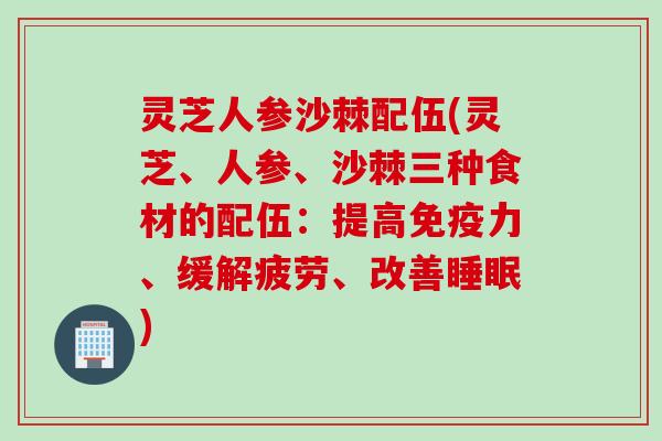 灵芝人参沙棘配伍(灵芝、人参、沙棘三种食材的配伍：提高免疫力、缓解疲劳、改善睡眠)