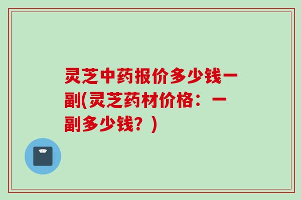 灵芝报价多少钱一副(灵芝药材价格:一副多少钱?) 灵芝报价多少钱一副(灵芝药材价格:一副多少钱?)