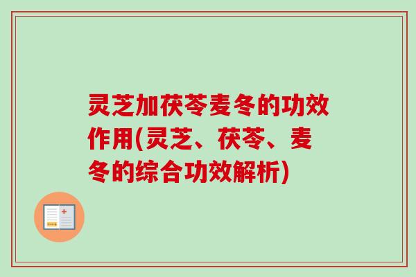 灵芝加茯苓麦冬的功效作用(灵芝、茯苓、麦冬的综合功效解析)