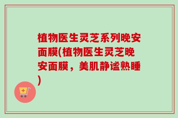 植物医生灵芝系列晚安面膜(植物医生灵芝晚安面膜，美肌静谧熟睡)