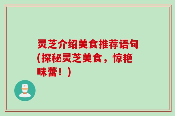 灵芝介绍美食推荐语句(探秘灵芝美食，惊艳味蕾！)