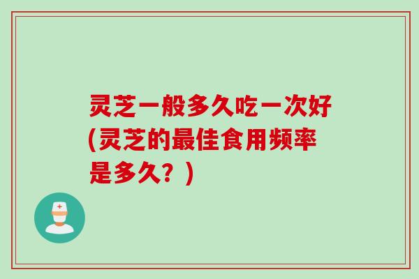 灵芝一般多久吃一次好(灵芝的最佳食用频率是多久？)