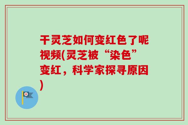 干灵芝如何变红色了呢视频(灵芝被“染色”变红，科学家探寻原因)